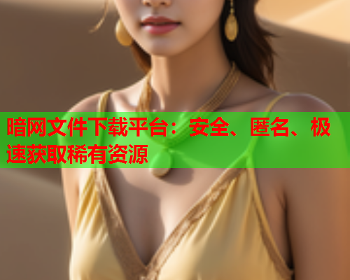 暗网文件下载平台：安全、匿名、极速获取稀有资源