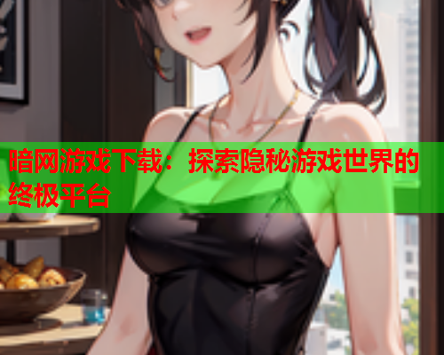 暗网游戏下载：探索隐秘游戏世界的终极平台