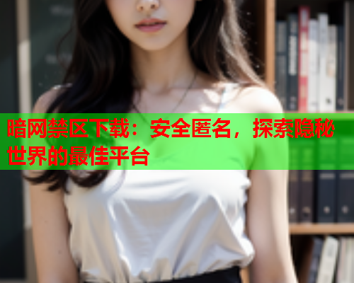 暗网禁区下载：安全匿名，探索隐秘世界的最佳平台