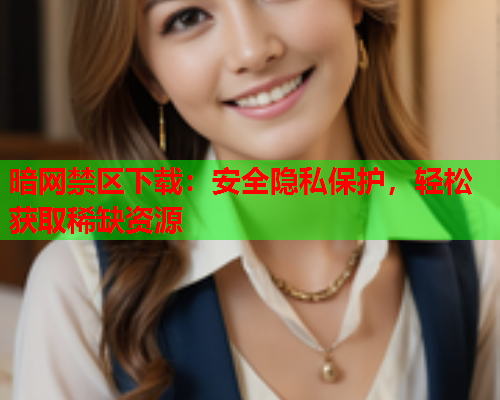 暗网禁区下载：安全隐私保护，轻松获取稀缺资源