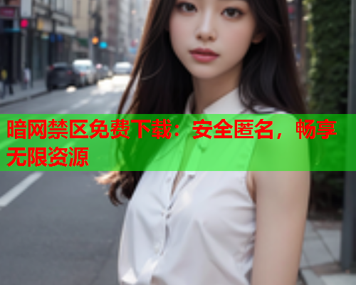 暗网禁区免费下载：安全匿名，畅享无限资源