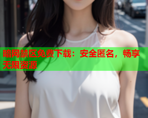 暗网禁区免费下载：安全匿名，畅享无限资源