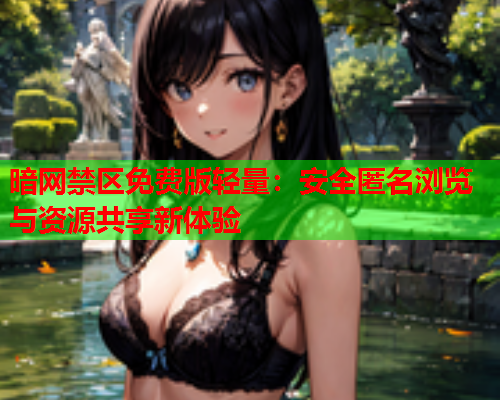 暗网禁区免费版轻量：安全匿名浏览与资源共享新体验