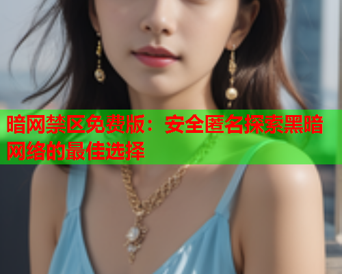 暗网禁区免费版：安全匿名探索黑暗网络的最佳选择