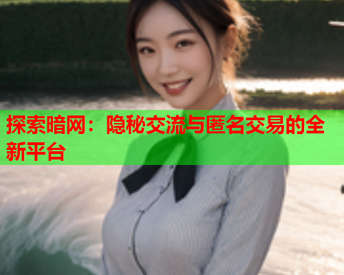 探索暗网：隐秘交流与匿名交易的全新平台