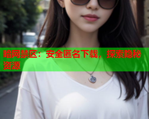 暗网禁区：安全匿名下载，探索隐秘资源
