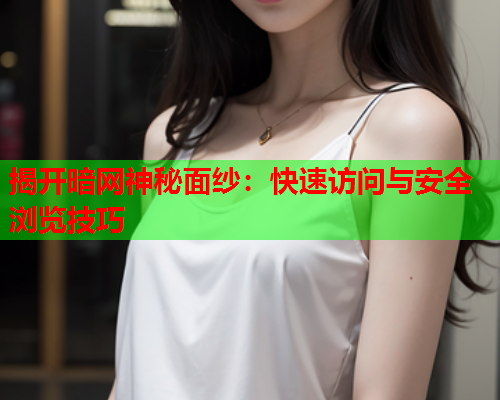 揭开暗网神秘面纱：快速访问与安全浏览技巧