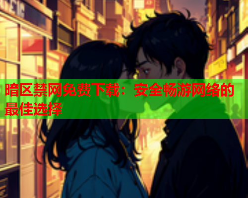 暗区禁网免费下载：安全畅游网络的最佳选择