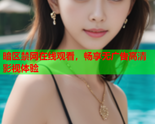 暗区禁网在线观看，畅享无广告高清影视体验