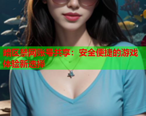 暗区禁网账号共享：安全便捷的游戏体验新选择