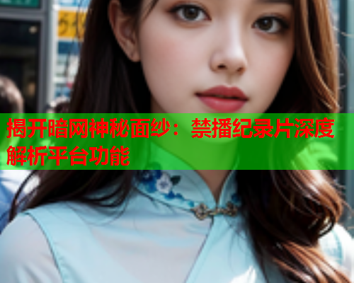 揭开暗网神秘面纱：禁播纪录片深度解析平台功能