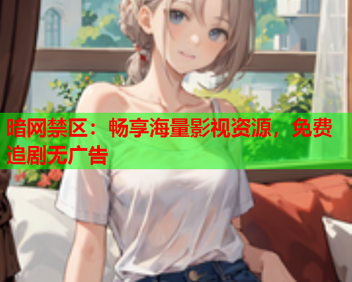 暗网禁区：畅享海量影视资源，免费追剧无广告
