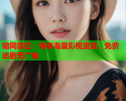 暗网禁区：畅享海量影视资源，免费追剧无广告