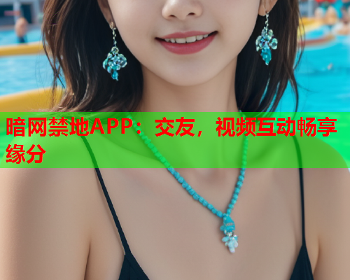 暗网禁地APP：交友，视频互动畅享缘分