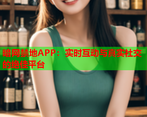 暗网禁地APP：实时互动与真实社交的绝佳平台