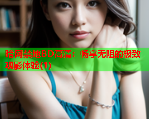 暗网禁地BD高清：畅享无阻的极致观影体验(1)
