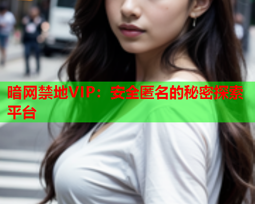 暗网禁地VIP：安全匿名的秘密探索平台