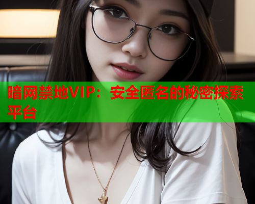 暗网禁地VIP：安全匿名的秘密探索平台