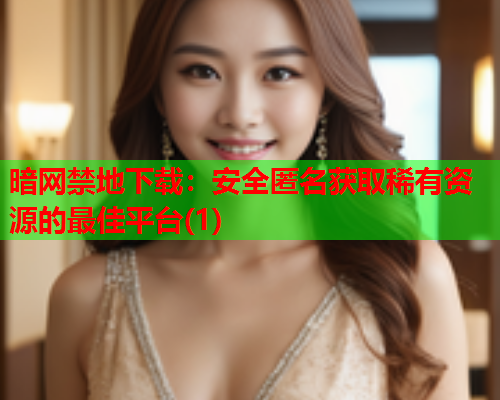 暗网禁地下载：安全匿名获取稀有资源的最佳平台(1)