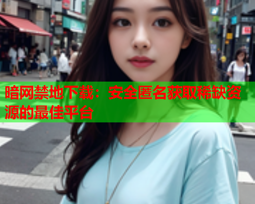 暗网禁地下载：安全匿名获取稀缺资源的最佳平台