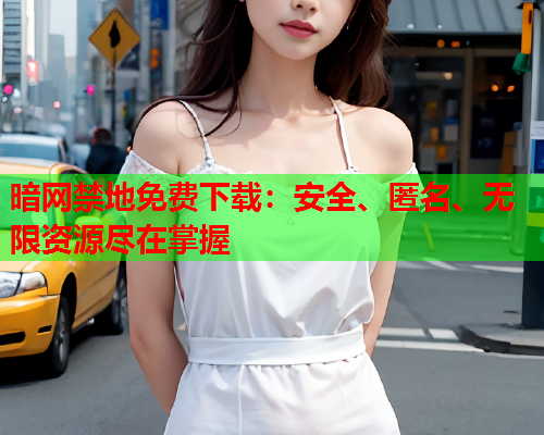 暗网禁地免费下载：安全、匿名、无限资源尽在掌握