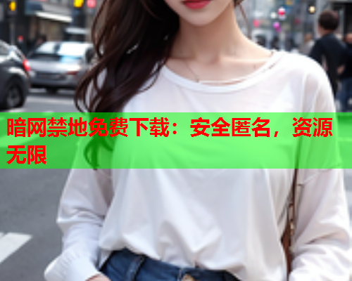 暗网禁地免费下载：安全匿名，资源无限