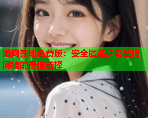 暗网禁地免费版：安全匿名探索黑暗网络的最佳选择