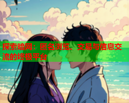 探索暗网：匿名浏览、交易与信息交流的终极平台