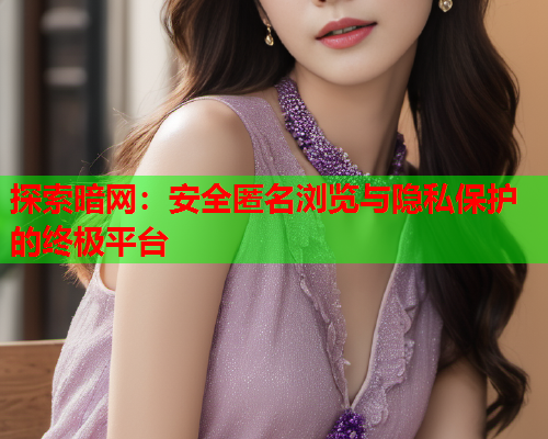 探索暗网：安全匿名浏览与隐私保护的终极平台