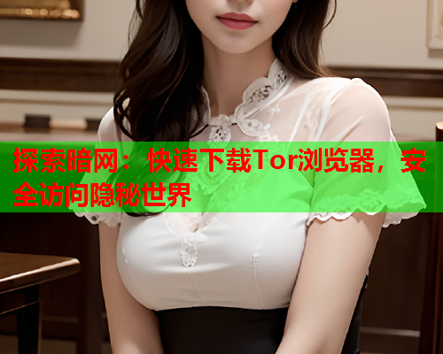 探索暗网：快速下载Tor浏览器，安全访问隐秘世界