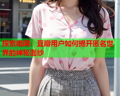 探索暗网：豆瓣用户如何揭开匿名世界的神秘面纱