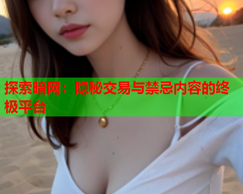 探索暗网：隐秘交易与禁忌内容的终极平台