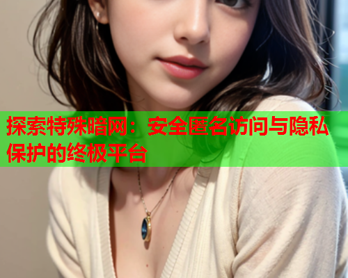 探索特殊暗网：安全匿名访问与隐私保护的终极平台