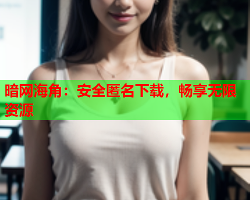 暗网海角：安全匿名下载，畅享无限资源