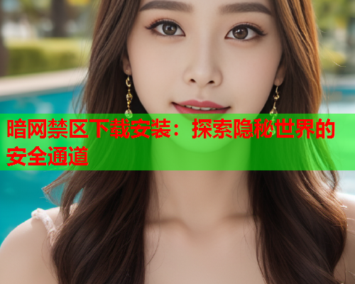 暗网禁区下载安装：探索隐秘世界的安全通道