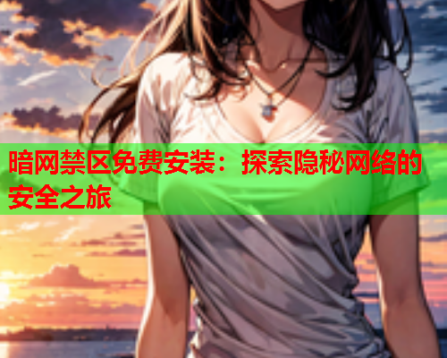 暗网禁区免费安装：探索隐秘网络的安全之旅