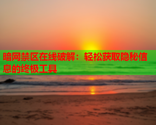 暗网禁区在线破解：轻松获取隐秘信息的终极工具