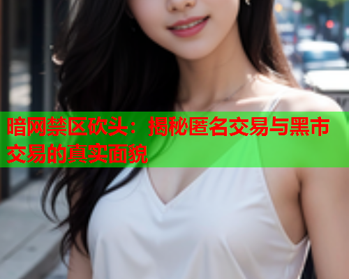 暗网禁区砍头：揭秘匿名交易与黑市交易的真实面貌
