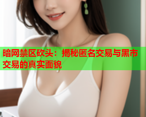 暗网禁区砍头：揭秘匿名交易与黑市交易的真实面貌