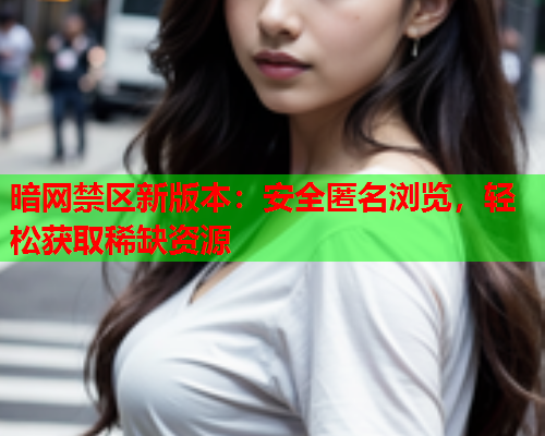 暗网禁区新版本：安全匿名浏览，轻松获取稀缺资源