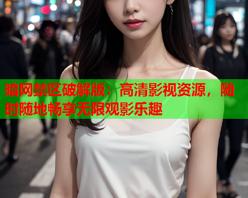 暗网禁区破解版：高清影视资源，随时随地畅享无限观影乐趣