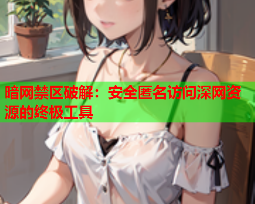 暗网禁区破解：安全匿名访问深网资源的终极工具