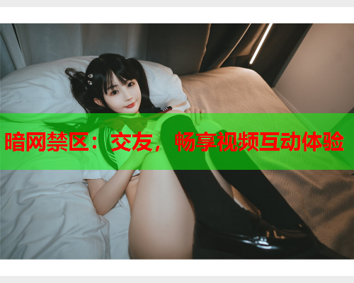暗网禁区：交友，畅享视频互动体验