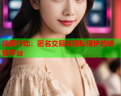 暗网行动：匿名交易与隐私保护的终极平台