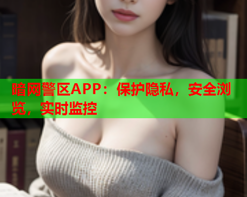 暗网警区APP：保护隐私，安全浏览，实时监控