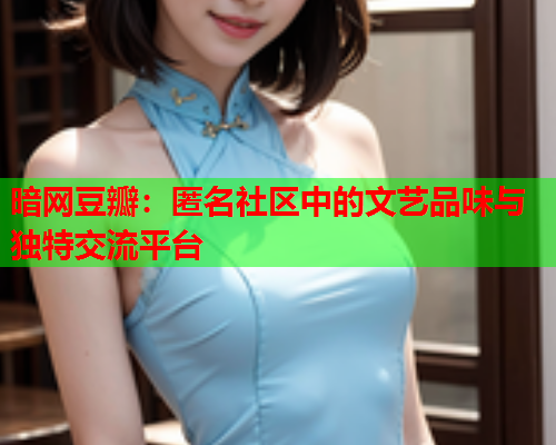 暗网豆瓣：匿名社区中的文艺品味与独特交流平台