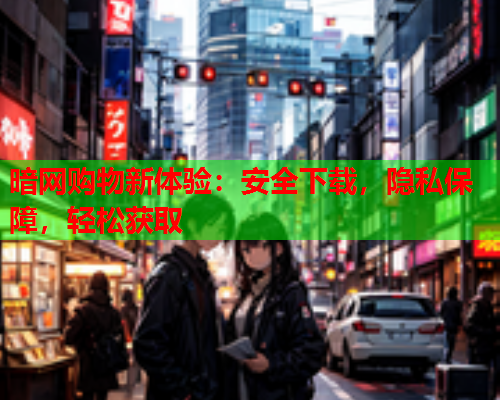 暗网购物新体验：安全下载，隐私保障，轻松获取
