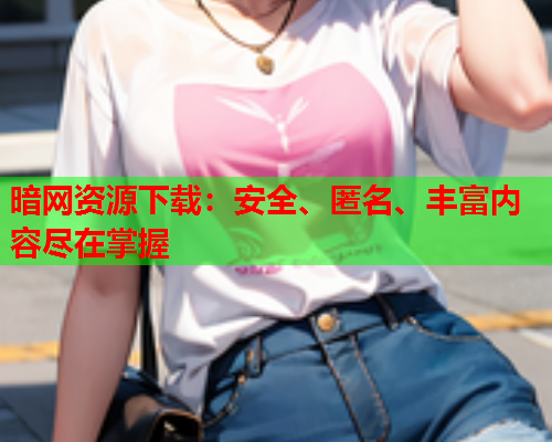 暗网资源下载：安全、匿名、丰富内容尽在掌握