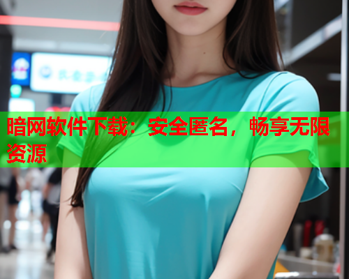 暗网软件下载：安全匿名，畅享无限资源