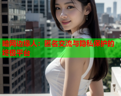 暗网边缘人：匿名交流与隐私保护的终极平台